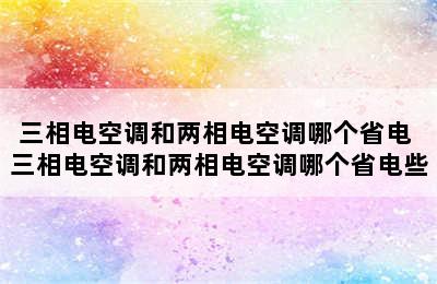 三相电空调和两相电空调哪个省电 三相电空调和两相电空调哪个省电些